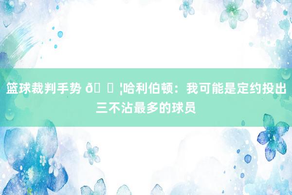 篮球裁判手势 😦哈利伯顿：我可能是定约投出三不沾最多的球员