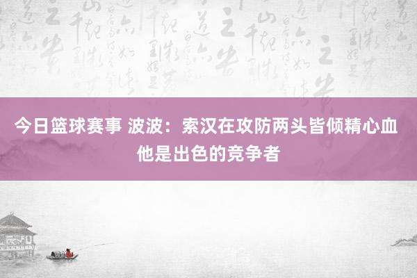 今日篮球赛事 波波：索汉在攻防两头皆倾精心血 他是出色的竞争者