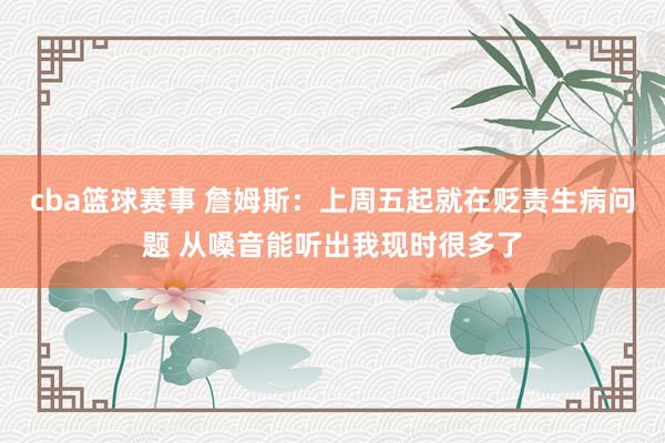 cba篮球赛事 詹姆斯：上周五起就在贬责生病问题 从嗓音能听出我现时很多了