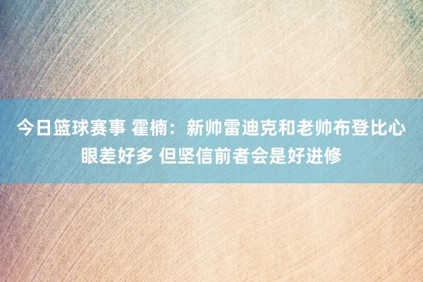 今日篮球赛事 霍楠：新帅雷迪克和老帅布登比心眼差好多 但坚信前者会是好进修