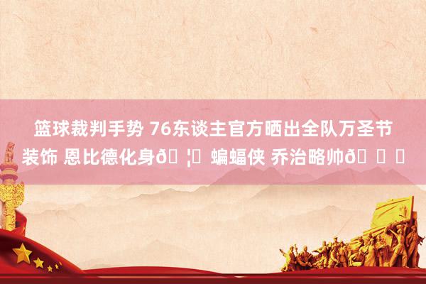 篮球裁判手势 76东谈主官方晒出全队万圣节装饰 恩比德化身🦇蝙蝠侠 乔治略帅😎