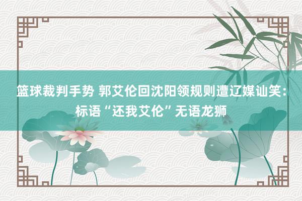 篮球裁判手势 郭艾伦回沈阳领规则遭辽媒讪笑：标语“还我艾伦”无语龙狮