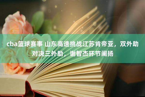 cba篮球赛事 山东高速挑战江苏肯帝亚，双外助对决三外助，谢智杰环节阐扬