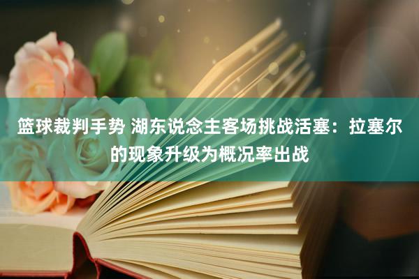 篮球裁判手势 湖东说念主客场挑战活塞：拉塞尔的现象升级为概况率出战