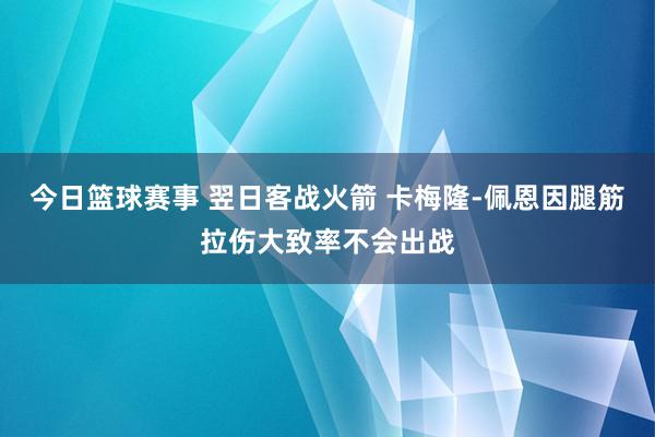 今日篮球赛事 翌日客战火箭 卡梅隆-佩恩因腿筋拉伤大致率不会出战