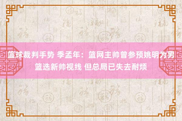 篮球裁判手势 季孟年：篮网主帅曾参预姚明为男篮选新帅视线 但总局已失去耐烦