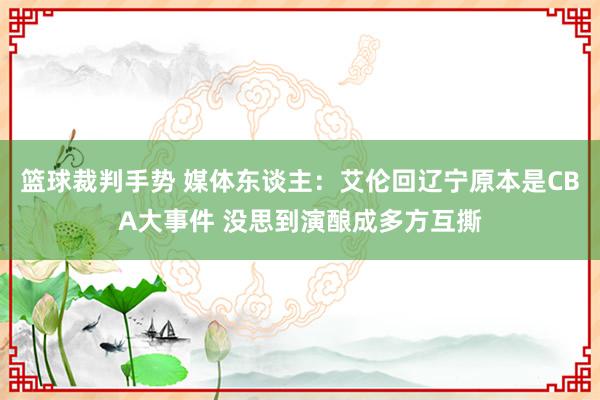 篮球裁判手势 媒体东谈主：艾伦回辽宁原本是CBA大事件 没思到演酿成多方互撕