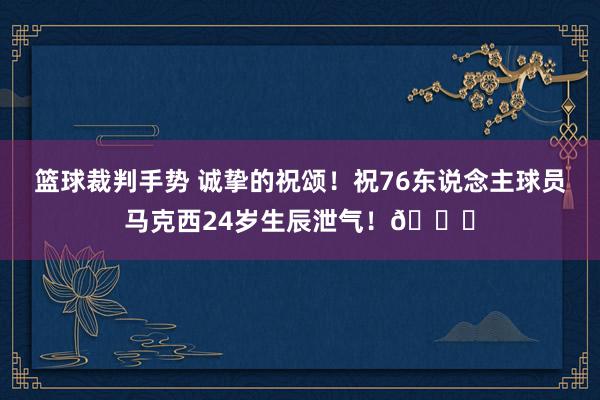 篮球裁判手势 诚挚的祝颂！祝76东说念主球员马克西24岁生辰泄气！🎂