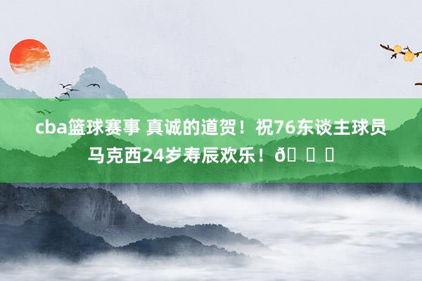 cba篮球赛事 真诚的道贺！祝76东谈主球员马克西24岁寿辰欢乐！🎂