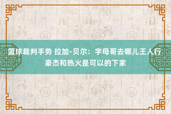 篮球裁判手势 拉加-贝尔：字母哥去哪儿王人行 豪杰和热火是可以的下家