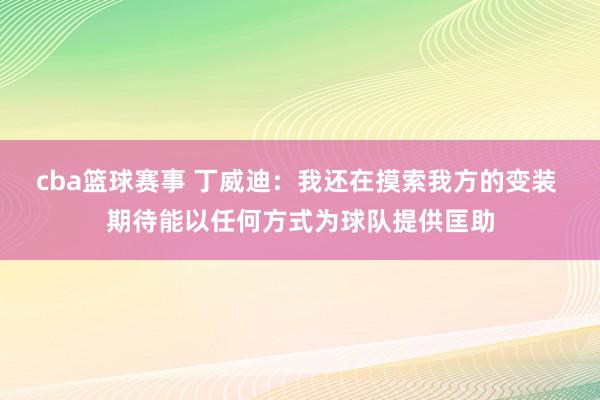 cba篮球赛事 丁威迪：我还在摸索我方的变装 期待能以任何方式为球队提供匡助