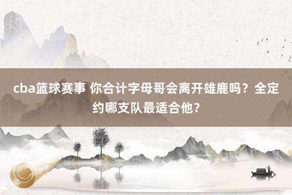 cba篮球赛事 你合计字母哥会离开雄鹿吗？全定约哪支队最适合他？