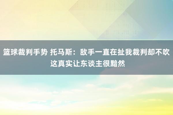 篮球裁判手势 托马斯：敌手一直在扯我裁判却不吹 这真实让东谈主很黯然