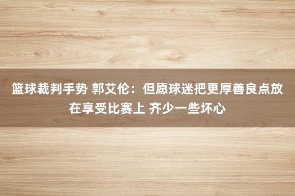 篮球裁判手势 郭艾伦：但愿球迷把更厚善良点放在享受比赛上 齐少一些坏心