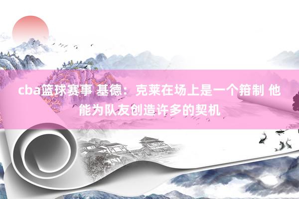 cba篮球赛事 基德：克莱在场上是一个箝制 他能为队友创造许多的契机