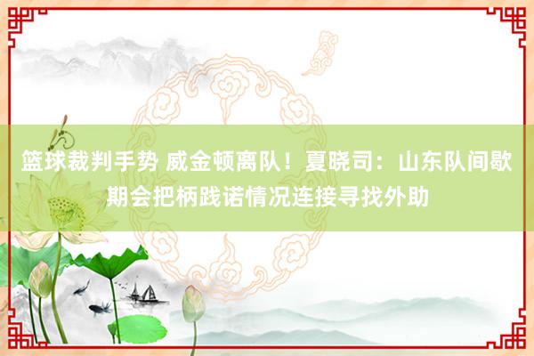 篮球裁判手势 威金顿离队！夏晓司：山东队间歇期会把柄践诺情况连接寻找外助