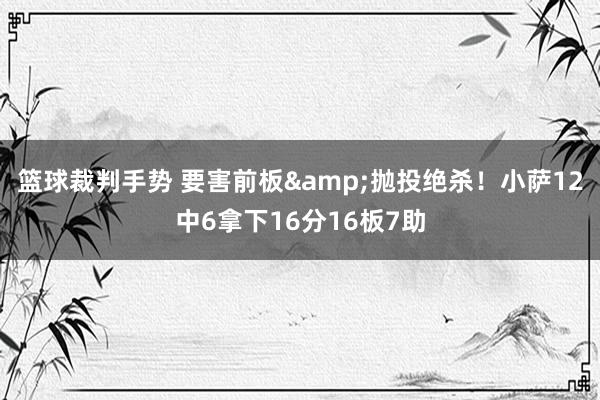 篮球裁判手势 要害前板&抛投绝杀！小萨12中6拿下16分16板7助