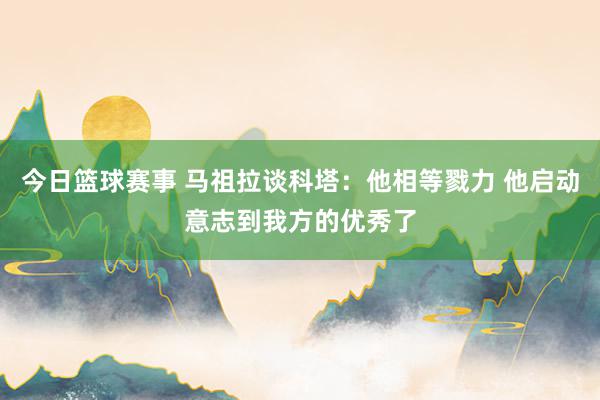 今日篮球赛事 马祖拉谈科塔：他相等戮力 他启动意志到我方的优秀了