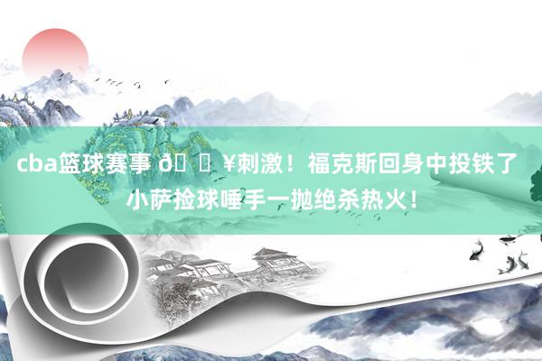 cba篮球赛事 🔥刺激！福克斯回身中投铁了 小萨捡球唾手一抛绝杀热火！