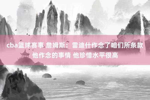 cba篮球赛事 詹姆斯：雷迪什作念了咱们所条款他作念的事情 他珍惜水平很高