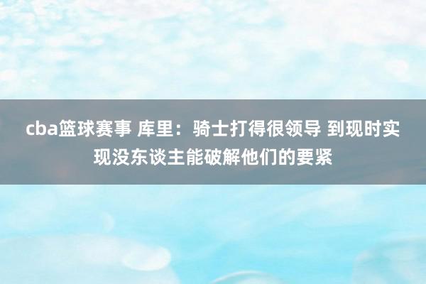 cba篮球赛事 库里：骑士打得很领导 到现时实现没东谈主能破解他们的要紧