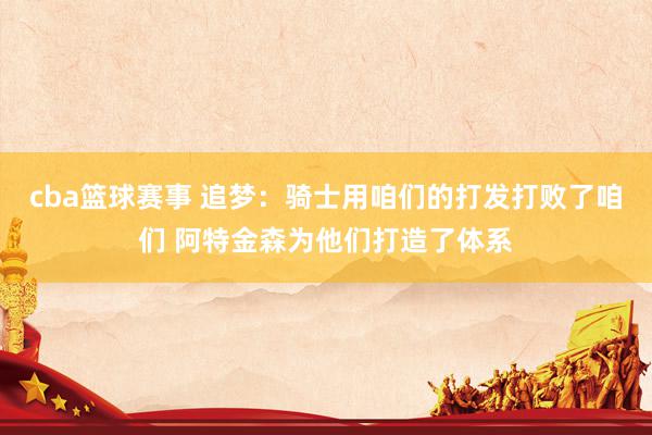 cba篮球赛事 追梦：骑士用咱们的打发打败了咱们 阿特金森为他们打造了体系