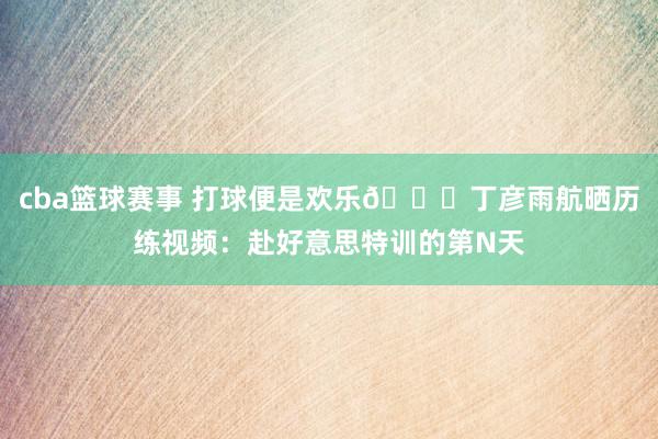 cba篮球赛事 打球便是欢乐😁丁彦雨航晒历练视频：赴好意思特训的第N天