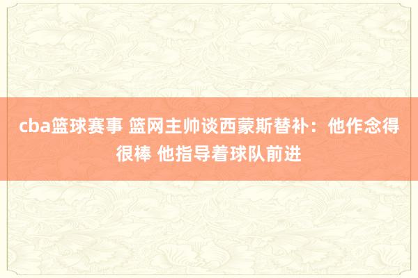 cba篮球赛事 篮网主帅谈西蒙斯替补：他作念得很棒 他指导着球队前进