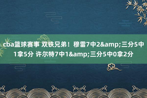 cba篮球赛事 双铁兄弟！穆雷7中2&三分5中1拿5分 许尔特7中1&三分5中0拿2分