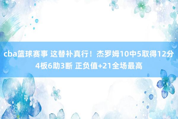 cba篮球赛事 这替补真行！杰罗姆10中5取得12分4板6助3断 正负值+21全场最高