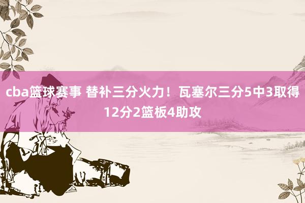 cba篮球赛事 替补三分火力！瓦塞尔三分5中3取得12分2篮板4助攻