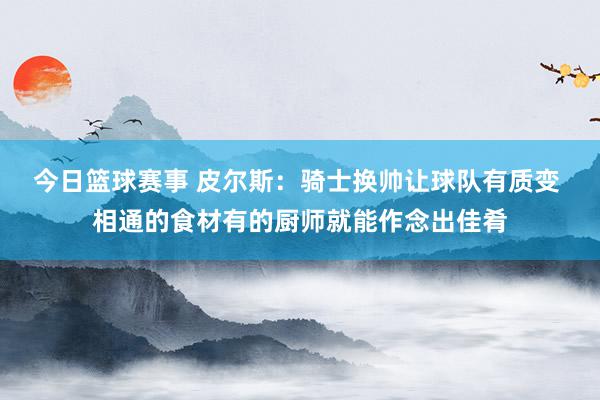 今日篮球赛事 皮尔斯：骑士换帅让球队有质变 相通的食材有的厨师就能作念出佳肴