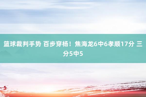 篮球裁判手势 百步穿杨！焦海龙6中6孝顺17分 三分5中5