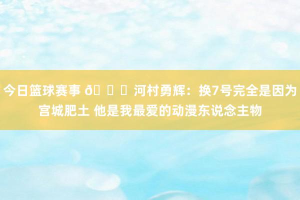 今日篮球赛事 😍河村勇辉：换7号完全是因为宫城肥土 他是我最爱的动漫东说念主物