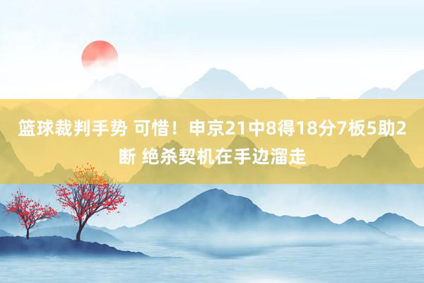 篮球裁判手势 可惜！申京21中8得18分7板5助2断 绝杀契机在手边溜走