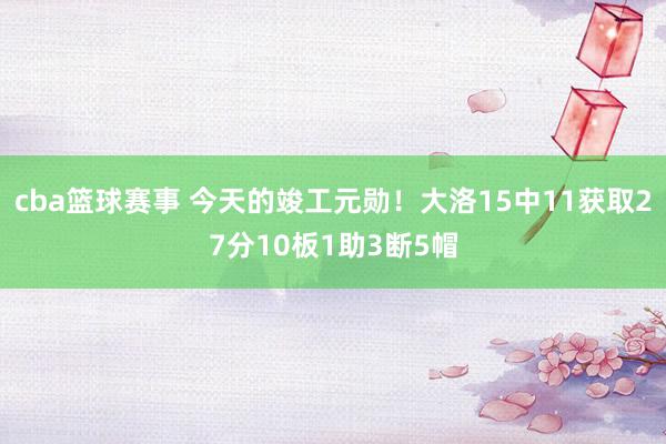 cba篮球赛事 今天的竣工元勋！大洛15中11获取27分10板1助3断5帽