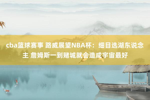 cba篮球赛事 路威展望NBA杯：细目选湖东说念主 詹姆斯一到赌城就会造成宇宙最好