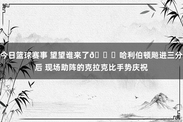 今日篮球赛事 望望谁来了😍哈利伯顿飚进三分后 现场助阵的克拉克比手势庆祝