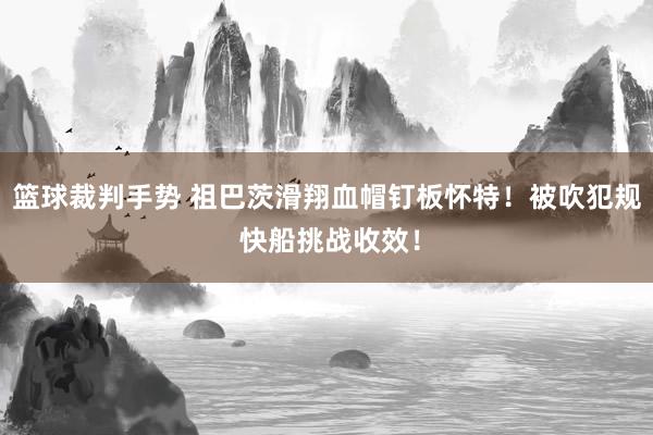 篮球裁判手势 祖巴茨滑翔血帽钉板怀特！被吹犯规 快船挑战收效！