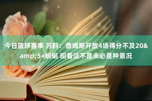 今日篮球赛事 苏群：詹姆斯开放4场得分不及20&5+蜿蜒 昭着这不是未必是种景况