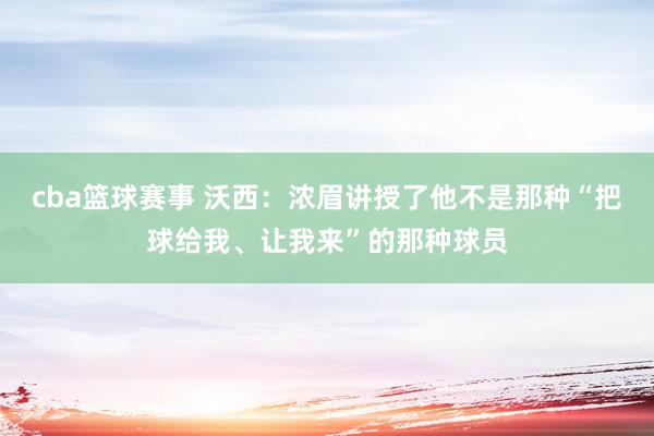 cba篮球赛事 沃西：浓眉讲授了他不是那种“把球给我、让我来”的那种球员