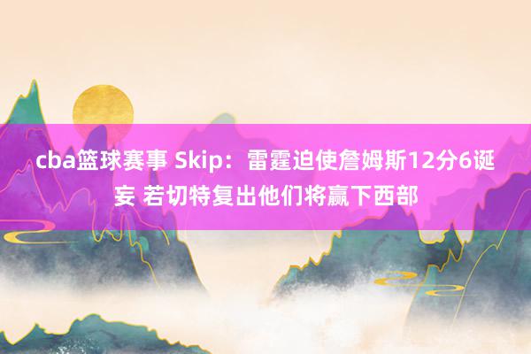 cba篮球赛事 Skip：雷霆迫使詹姆斯12分6诞妄 若切特复出他们将赢下西部