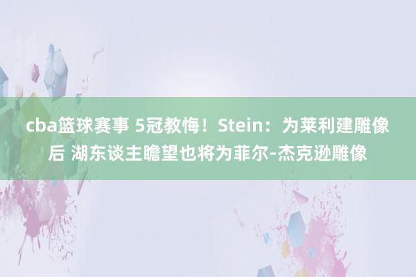 cba篮球赛事 5冠教悔！Stein：为莱利建雕像后 湖东谈主瞻望也将为菲尔-杰克逊雕像