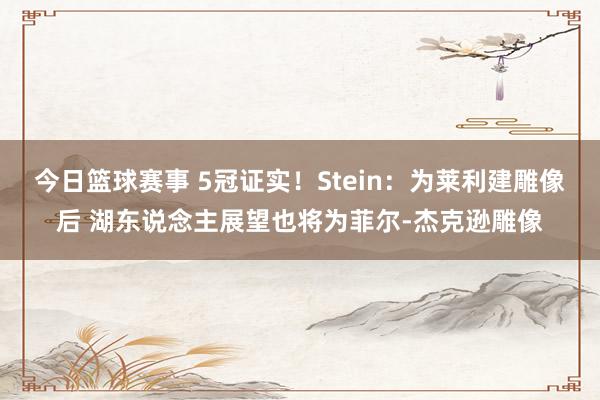 今日篮球赛事 5冠证实！Stein：为莱利建雕像后 湖东说念主展望也将为菲尔-杰克逊雕像