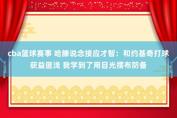 cba篮球赛事 哈滕说念接应才智：和约基奇打球获益匪浅 我学到了用目光摆布防备