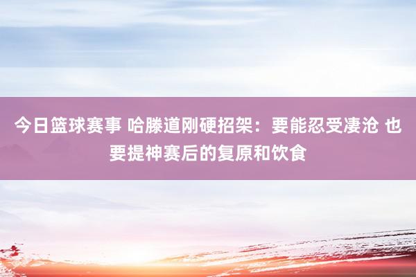 今日篮球赛事 哈滕道刚硬招架：要能忍受凄沧 也要提神赛后的复原和饮食