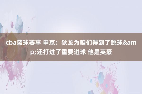 cba篮球赛事 申京：狄龙为咱们得到了跳球&还打进了重要进球 他是英豪