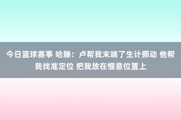 今日篮球赛事 哈滕：卢帮我末端了生计挪动 他帮我找准定位 把我放在惬意位置上