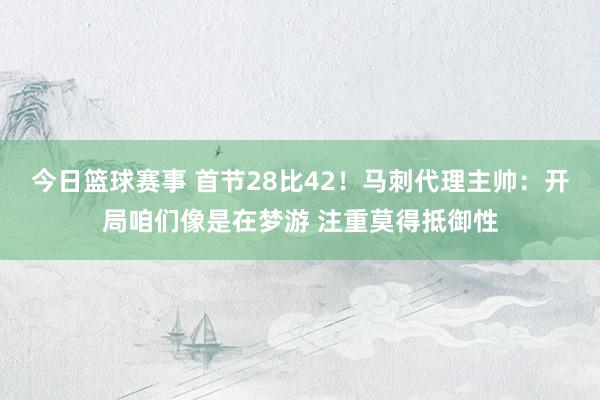 今日篮球赛事 首节28比42！马刺代理主帅：开局咱们像是在梦游 注重莫得抵御性