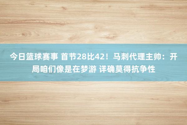 今日篮球赛事 首节28比42！马刺代理主帅：开局咱们像是在梦游 详确莫得抗争性